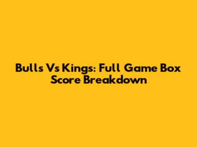 Bulls Vs Kings: Full Game Box Score Breakdown