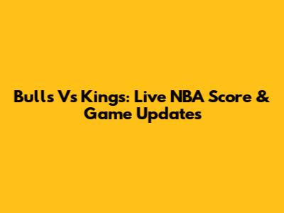 Bulls Vs Kings: Live NBA Score & Game Updates