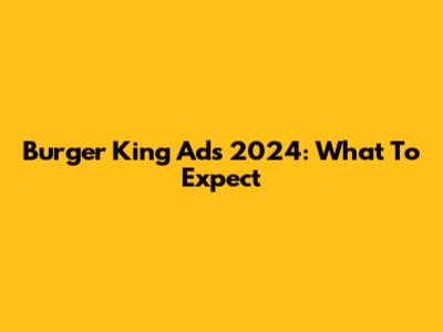 Burger King Ads 2024: What To Expect