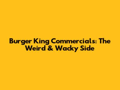 Burger King Commercials: The Weird & Wacky Side