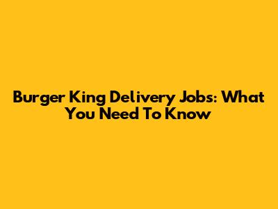 Burger King Delivery Jobs: What You Need To Know