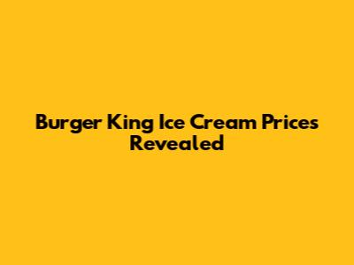 Burger King Ice Cream Prices Revealed