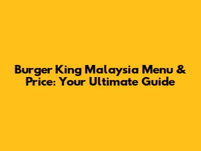 Burger King Malaysia Menu & Price: Your Ultimate Guide