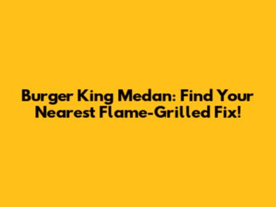Burger King Medan: Find Your Nearest Flame-Grilled Fix!