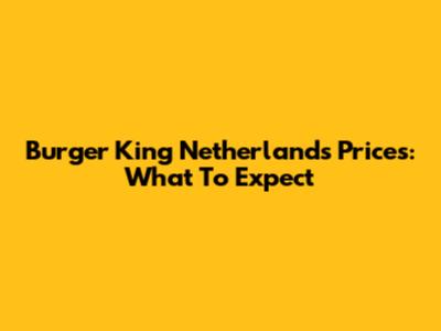 Burger King Netherlands Prices: What To Expect