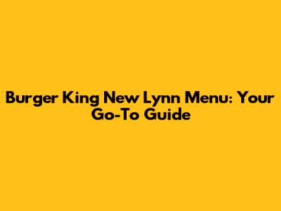 Burger King New Lynn Menu: Your Go-To Guide