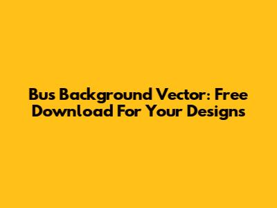 Bus Background Vector: Free Download For Your Designs
