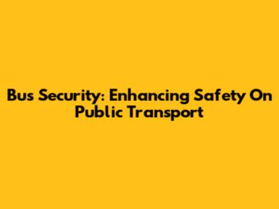 Bus Security: Enhancing Safety On Public Transport
