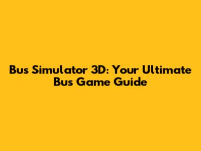 Bus Simulator 3D: Your Ultimate Bus Game Guide