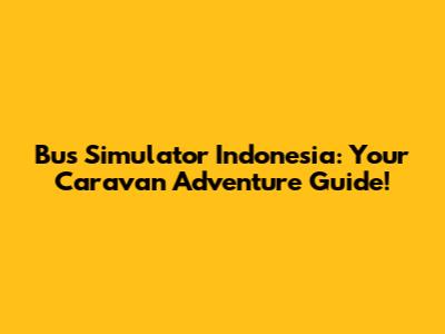 Bus Simulator Indonesia: Your Caravan Adventure Guide!