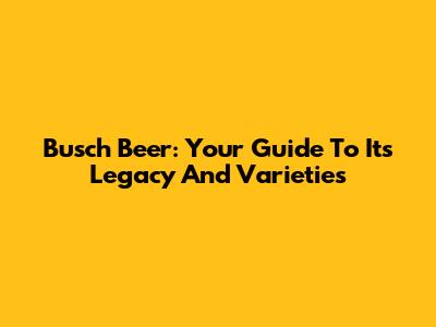 Busch Beer: Your Guide To Its Legacy And Varieties