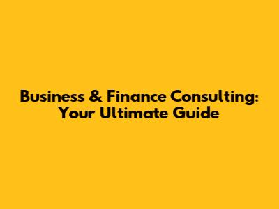 Business & Finance Consulting: Your Ultimate Guide