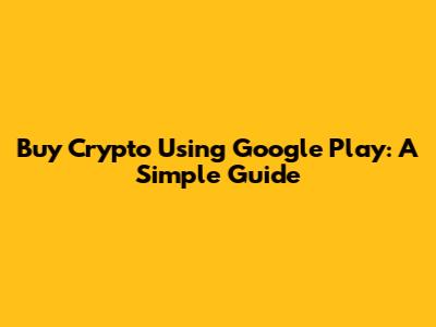 Buy Crypto Using Google Play: A Simple Guide