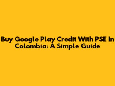 Buy Google Play Credit With PSE In Colombia: A Simple Guide