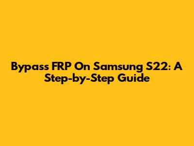 Bypass FRP On Samsung S22: A Step-by-Step Guide