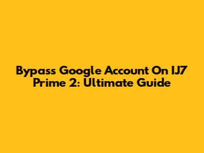 Bypass Google Account On IJ7 Prime 2: Ultimate Guide