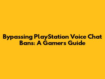 Bypassing PlayStation Voice Chat Bans: A Gamer's Guide