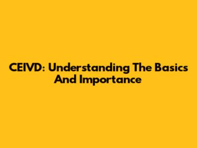 CEIVD: Understanding The Basics And Importance