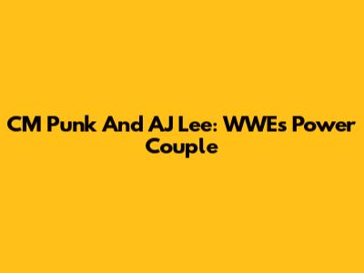 CM Punk And AJ Lee: WWE's Power Couple