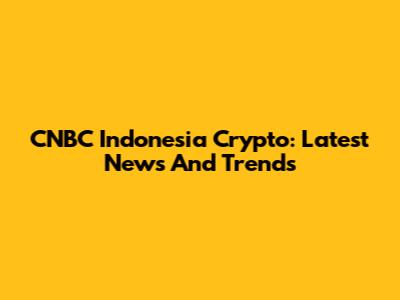 CNBC Indonesia Crypto: Latest News And Trends