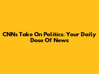 CNN's Take On Politics: Your Daily Dose Of News