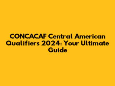 CONCACAF Central American Qualifiers 2024: Your Ultimate Guide