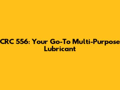 CRC 556: Your Go-To Multi-Purpose Lubricant