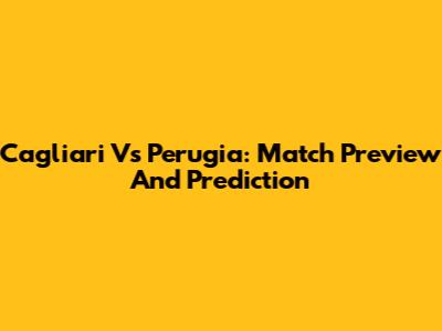 Cagliari Vs Perugia: Match Preview And Prediction