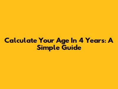 Calculate Your Age In 4 Years: A Simple Guide