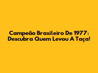 Campeão Brasileiro De 1977: Descubra Quem Levou A Taça!