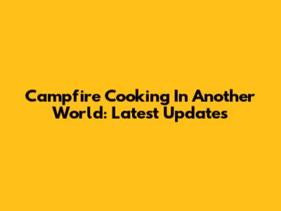 Campfire Cooking In Another World: Latest Updates