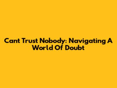 Can't Trust Nobody: Navigating A World Of Doubt