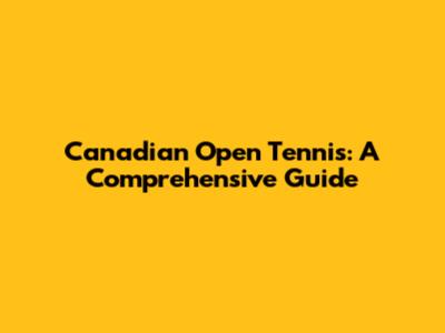 Canadian Open Tennis: A Comprehensive Guide
