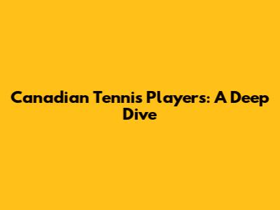 Canadian Tennis Players: A Deep Dive