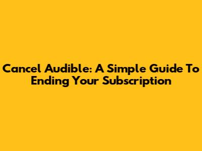 Cancel Audible: A Simple Guide To Ending Your Subscription
