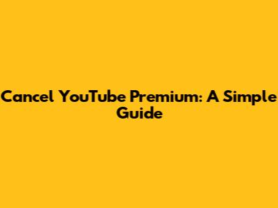Cancel YouTube Premium: A Simple Guide