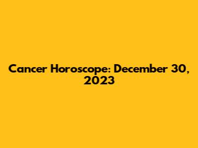 Cancer Horoscope: December 30, 2023