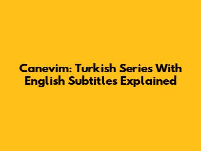 Canevim: Turkish Series With English Subtitles Explained