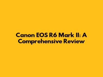 Canon EOS R6 Mark II: A Comprehensive Review