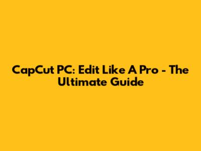 CapCut PC: Edit Like A Pro - The Ultimate Guide