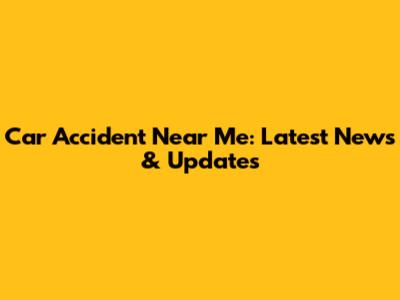 Car Accident Near Me: Latest News & Updates