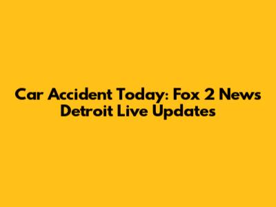 Car Accident Today: Fox 2 News Detroit Live Updates