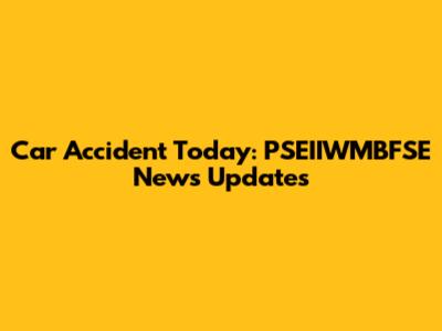 Car Accident Today: PSEIIWMBFSE News Updates