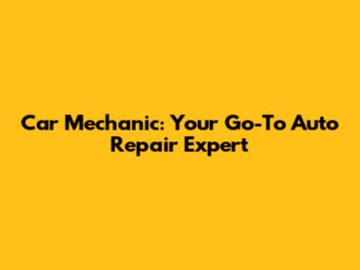 Car Mechanic: Your Go-To Auto Repair Expert