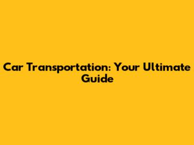 Car Transportation: Your Ultimate Guide