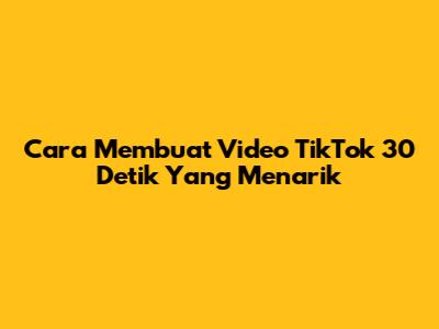 Cara Membuat Video TikTok 30 Detik Yang Menarik