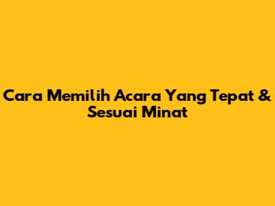 Cara Memilih Acara Yang Tepat & Sesuai Minat