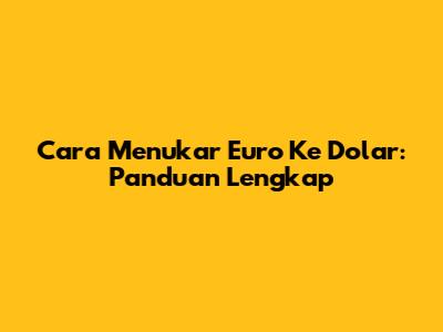 Cara Menukar Euro Ke Dolar: Panduan Lengkap