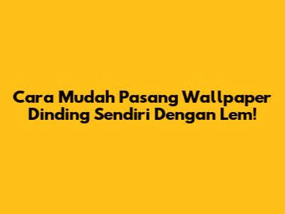 Cara Mudah Pasang Wallpaper Dinding Sendiri Dengan Lem!