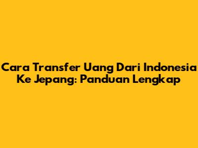 Cara Transfer Uang Dari Indonesia Ke Jepang: Panduan Lengkap